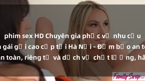 phim sex HD Chuyên gia phục vụ nhu cầu sex gái Việt làm gái gọi cao cấp tại Hà Nội - Đảm bảo an toàn, riêng tư và dịch vụ chất lượng, hãy trải nghiệm ngay!