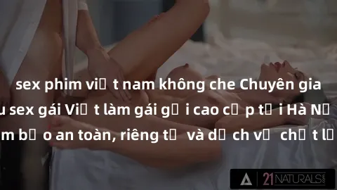 sex phim việt nam không che Chuyên gia phục vụ nhu cầu sex gái Việt làm gái gọi cao cấp tại Hà Nội - Đảm bảo an toàn, riêng tư và dịch vụ chất lượng, hãy trải nghiệm ngay!