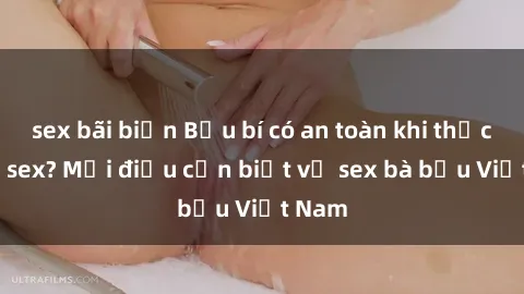 sex bãi biển Bầu bí có an toàn khi thực hành sex? Mọi điều cần biết về sex bà bầu Việt Nam