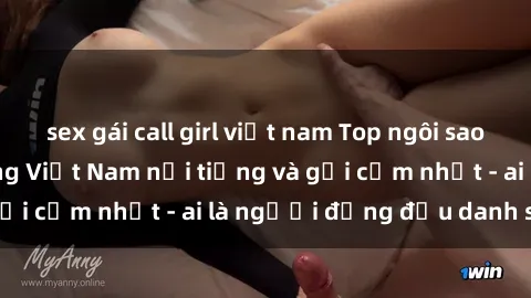sex gái call girl việt nam Top ngôi sao sex người nổi tiếng Việt Nam nổi tiếng và gợi cảm nhất - ai là người đứng đầu danh sách?