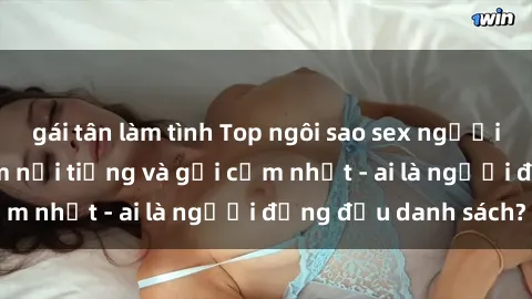 gái tân làm tình Top ngôi sao sex người nổi tiếng Việt Nam nổi tiếng và gợi cảm nhất - ai là người đứng đầu danh sách?