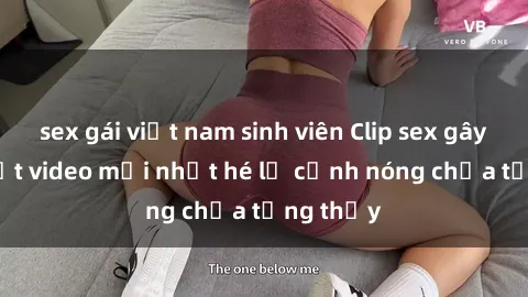 sex gái việt nam sinh viên Clip sex gây sốc: Loạt video mới nhất hé lộ cảnh nóng chưa từng thấy