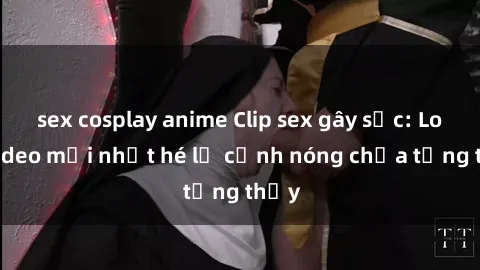 sex cosplay anime Clip sex gây sốc: Loạt video mới nhất hé lộ cảnh nóng chưa từng thấy