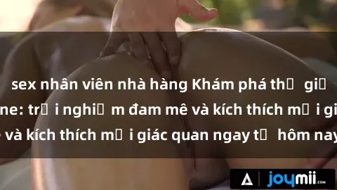 sex nhân viên nhà hàng Khám phá thế giới mới của sex online: trải nghiệm đam mê và kích thích mọi giác quan ngay từ hôm nay!