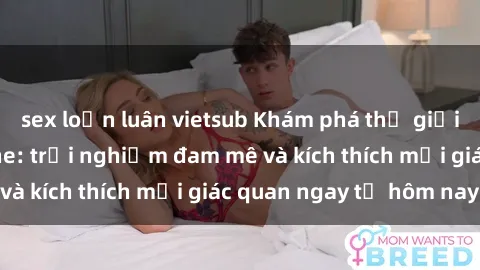 sex loạn luân vietsub Khám phá thế giới mới của sex online: trải nghiệm đam mê và kích thích mọi giác quan ngay từ hôm nay!