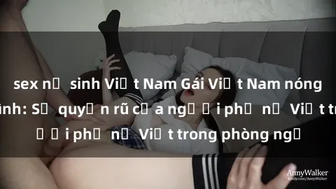 sex nữ sinh Việt Nam Gái Việt Nam nóng bỏng khi làm tình: Sự quyến rũ của người phụ nữ Việt trong phòng ngủ