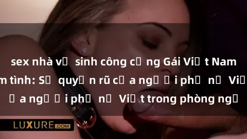 sex nhà vệ sinh công cộng Gái Việt Nam nóng bỏng khi làm tình: Sự quyến rũ của người phụ nữ Việt trong phòng ngủ