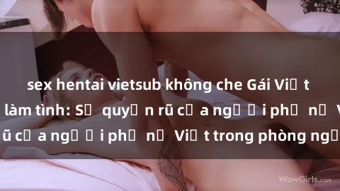 sex hentai vietsub không che Gái Việt Nam nóng bỏng khi làm tình: Sự quyến rũ của người phụ nữ Việt trong phòng ngủ