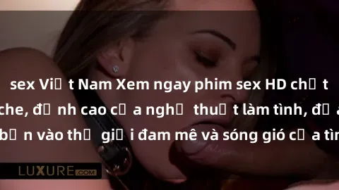 sex Việt Nam Xem ngay phim sex HD chất lượng cao không che, đỉnh cao của nghệ thuật làm tình, đưa bạn vào thế giới đam mê và sóng gió của tình yêu không giới hạn.