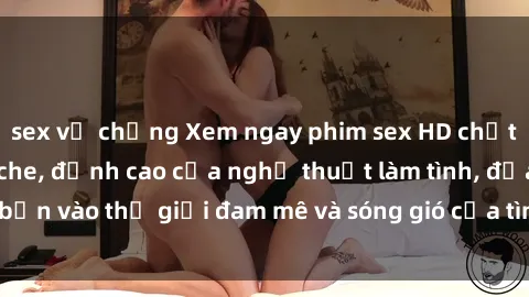 sex vợ chồng Xem ngay phim sex HD chất lượng cao không che, đỉnh cao của nghệ thuật làm tình, đưa bạn vào thế giới đam mê và sóng gió của tình yêu không giới hạn.