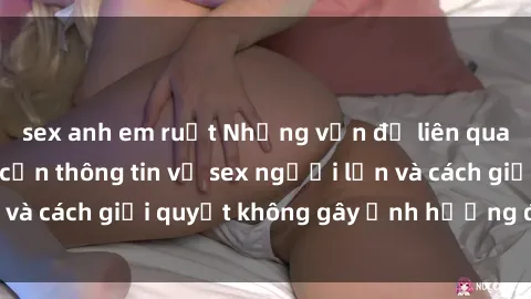 sex anh em ruột Những vấn đề liên quan đến việc tiếp cận thông tin về sex người lớn và cách giải quyết không gây ảnh hưởng đến trẻ em