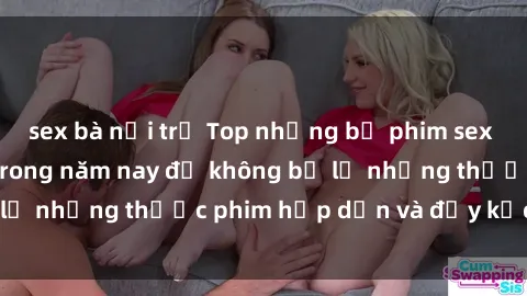 sex bà nội trợ Top những bộ phim sex hay nhất nên xem trong năm nay để không bỏ lỡ những thước phim hấp dẫn và đầy kịch tính.