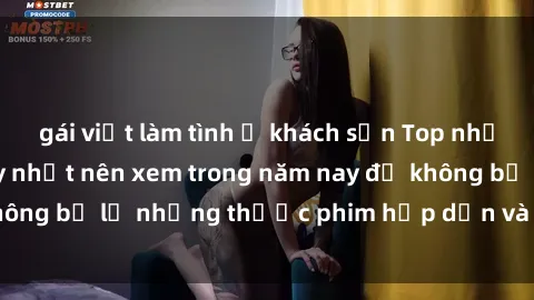 gái việt làm tình ở khách sạn Top những bộ phim sex hay nhất nên xem trong năm nay để không bỏ lỡ những thước phim hấp dẫn và đầy kịch tính.