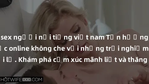 sex người nổi tiếng việt nam Tận hưởng cuộc sống tình dục online không che với những trải nghiệm độc đáo và mới lạ. Khám phá cảm xúc mãnh liệt và thăng hoa cùng đối tác tại các trang web chuyên nghiệp