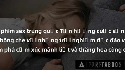 phim sex trung quốc Tận hưởng cuộc sống tình dục online không che với những trải nghiệm độc đáo và mới lạ. Khám phá cảm xúc mãnh liệt và thăng hoa cùng đối tác tại các trang web chuyên nghiệp.