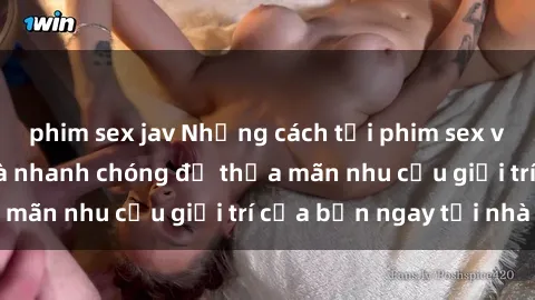 phim sex jav Những cách tải phim sex về máy đơn giản và nhanh chóng để thỏa mãn nhu cầu giải trí của bạn ngay tại nhà