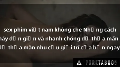 sex phim việt nam không che Những cách tải phim sex về máy đơn giản và nhanh chóng để thỏa mãn nhu cầu giải trí của bạn ngay tại nhà