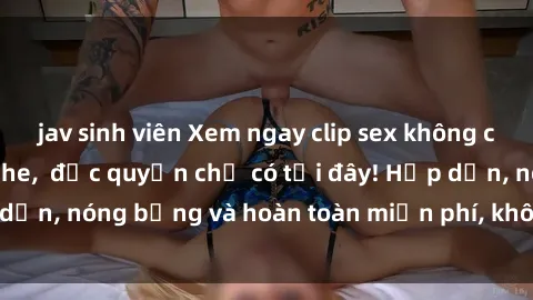 jav sinh viên Xem ngay clip sex không che cực hot, không che,  độc quyền chỉ có tại đây! Hấp dẫn, nóng bỏng và hoàn toàn miễn phí, không thể bỏ qua!