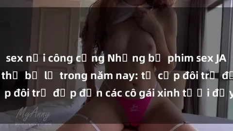 sex nơi công cộng Những bộ phim sex JAV hot nhất không thể bỏ lỡ trong năm nay: từ cặp đôi trẻ đẹp đến các cô gái xinh tươi đầy sức hút.