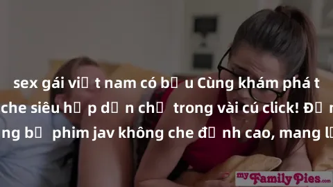 sex gái việt nam có bầu Cùng khám phá thế giới jav không che siêu hấp dẫn chỉ trong vài cú click! Đắm chìm trong những bộ phim jav không che đỉnh cao, mang lại trải nghiệm thú vị và đầy kích thích.