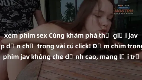 xem phim sex Cùng khám phá thế giới jav không che siêu hấp dẫn chỉ trong vài cú click! Đắm chìm trong những bộ phim jav không che đỉnh cao, mang lại trải nghiệm thú vị và đầy kích thích.