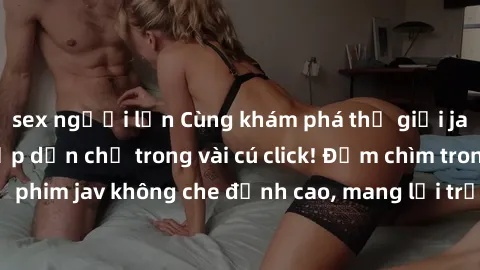 sex người lớn Cùng khám phá thế giới jav không che siêu hấp dẫn chỉ trong vài cú click! Đắm chìm trong những bộ phim jav không che đỉnh cao, mang lại trải nghiệm thú vị và đầy kích thích.