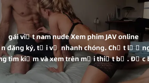 gái việt nam nude Xem phim JAV online miễn phí không cần đăng ký, tải về nhanh chóng. Chất lượng HD, dễ dàng tìm kiếm và xem trên mọi thiết bị. Đặc biệt, không quảng cáo làm phiền.
