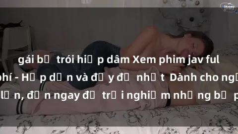 gái bị trói hiếp dâm Xem phim jav full HD online miễn phí - Hấp dẫn và đầy đủ nhất  Dành cho người lớn, đến ngay để trải nghiệm những bộ phim hấp dẫn và hấp dẫn.