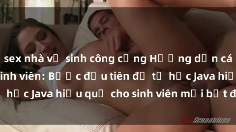 sex nhà vệ sinh công cộng Hướng dẫn cách học Java cho sinh viên: Bước đầu tiên để tự học Java hiệu quả cho sinh viên mới bắt đầu là gì?