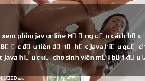 xem phim jav online Hướng dẫn cách học Java cho sinh viên: Bước đầu tiên để tự học Java hiệu quả cho sinh viên mới bắt đầu là gì?