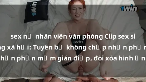 sex nữ nhân viên văn phòng Clip sex sinh viên gây sốt mạng xã hội: Tuyên bố không chấp nhận phần mềm gián điệp, đòi xóa hình ảnh trên internet