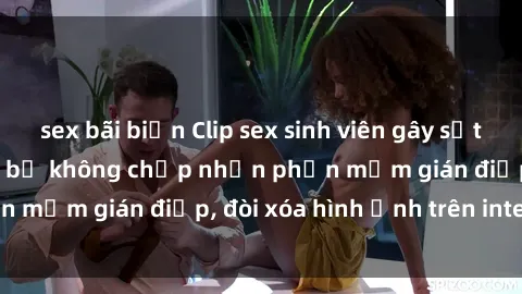 sex bãi biển Clip sex sinh viên gây sốt mạng xã hội: Tuyên bố không chấp nhận phần mềm gián điệp, đòi xóa hình ảnh trên internet