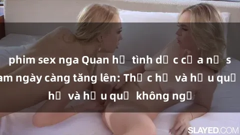 phim sex nga Quan hệ tình dục của nữ sinh Việt Nam ngày càng tăng lên: Thực hư và hậu quả không ngờ