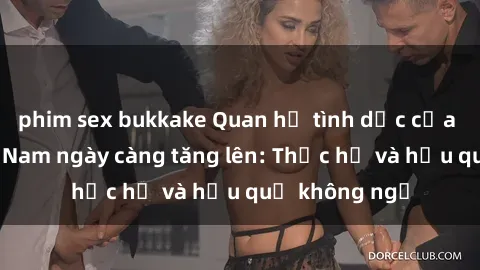 phim sex bukkake Quan hệ tình dục của nữ sinh Việt Nam ngày càng tăng lên: Thực hư và hậu quả không ngờ