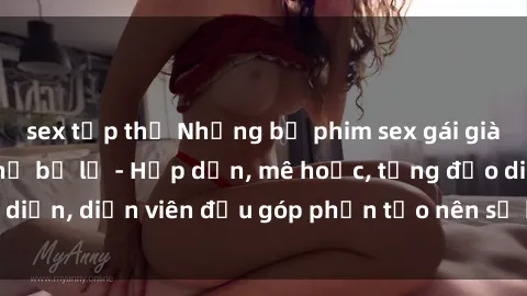 sex tập thể Những bộ phim sex gái già đỉnh cao không thể bỏ lỡ - Hấp dẫn, mê hoặc, từng đạo diễn, diễn viên đều góp phần tạo nên sự hấp dẫn, kích thích.