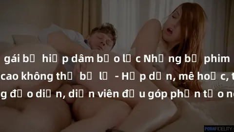 gái bị hiếp dâm bạo lực Những bộ phim sex gái già đỉnh cao không thể bỏ lỡ - Hấp dẫn, mê hoặc, từng đạo diễn, diễn viên đều góp phần tạo nên sự hấp dẫn, kích thích.