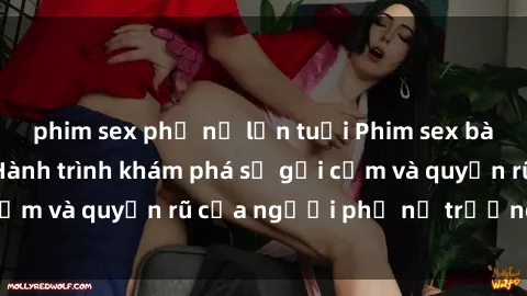 phim sex phụ nữ lớn tuổi Phim sex bà mẹ nóng bỏng: Hành trình khám phá sự gợi cảm và quyến rũ của người phụ nữ trưởng thành.