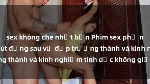 sex không che nhật bản Phim sex phụ nữ lớn tuổi: Sức hút đằng sau vẻ đẹp trưởng thành và kinh nghiệm tình dục không giới hạn