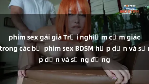 phim sex gái già Trải nghiệm cảm giác mới lạ trong các bộ phim sex BDSM hấp dẫn và sống động