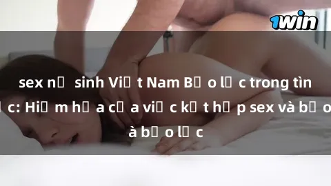 sex nữ sinh Việt Nam Bạo lực trong tình dục: Hiểm họa của việc kết hợp sex và bạo lực