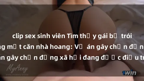 clip sex sinh viên Tìm thấy gái bị trói và bị hiếp dâm trong một căn nhà hoang: Vụ án gây chấn động xã hội đang được điều tra vào.