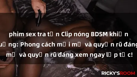 phim sex tra tấn Clip nóng BDSM khiến người xem phát cuồng: Phong cách mới mẻ và quyến rũ đáng xem ngay lập tức!