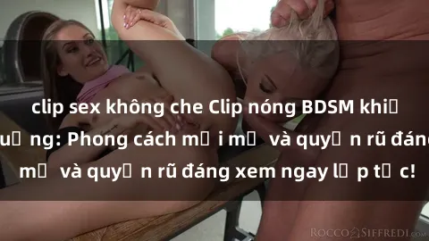 clip sex không che Clip nóng BDSM khiến người xem phát cuồng: Phong cách mới mẻ và quyến rũ đáng xem ngay lập tức!