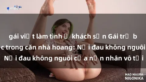 gái việt làm tình ở khách sạn Gái trẻ bị hiếp dâm bạo lực trong căn nhà hoang: Nỗi đau không nguôi của nạn nhân vô tội