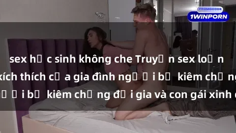 sex học sinh không che Truyện sex loạn luân: Bí mật đầy kích thích của gia đình người bố kiêm chồng đại gia và con gái xinh đẹp