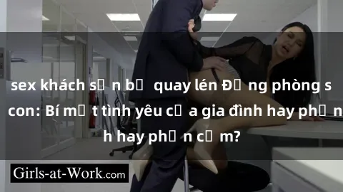 sex khách sạn bị quay lén Động phòng sex mẹ con: Bí mật tình yêu của gia đình hay phản cảm?