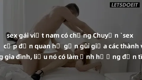 sex gái việt nam có chồng Chuyện `sex anh em ruột` - Đề cập đến quan hệ gần gũi giữa các thành viên trong gia đình, liệu nó có làm ảnh hưởng đến tình cảm gia đình hay không?