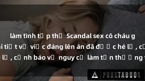 làm tình tập thể Scandal sex cô cháu gây chấn động: Chi tiết vụ việc đáng lên án đã được hé lộ, cảnh báo về nguy cơ làm tổn thương tâm hồn trẻ em.