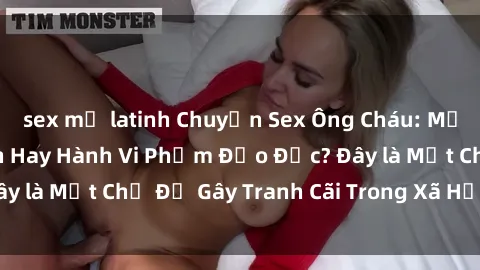 sex mỹ latinh Chuyện Sex Ông Cháu: Mối Quan Hệ Gia Đình Hay Hành Vi Phạm Đạo Đức? Đây là Một Chủ Đề Gây Tranh Cãi Trong Xã Hội Hiện Nay.