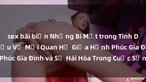 sex bãi biển Những Bí Mật trong Tình Dục Gia Đình: Tìm Hiểu Về Mối Quan Hệ Giữa Hạnh Phúc Gia Đình và Sự Hài Hòa Trong Cuộc Sống Tình Dục